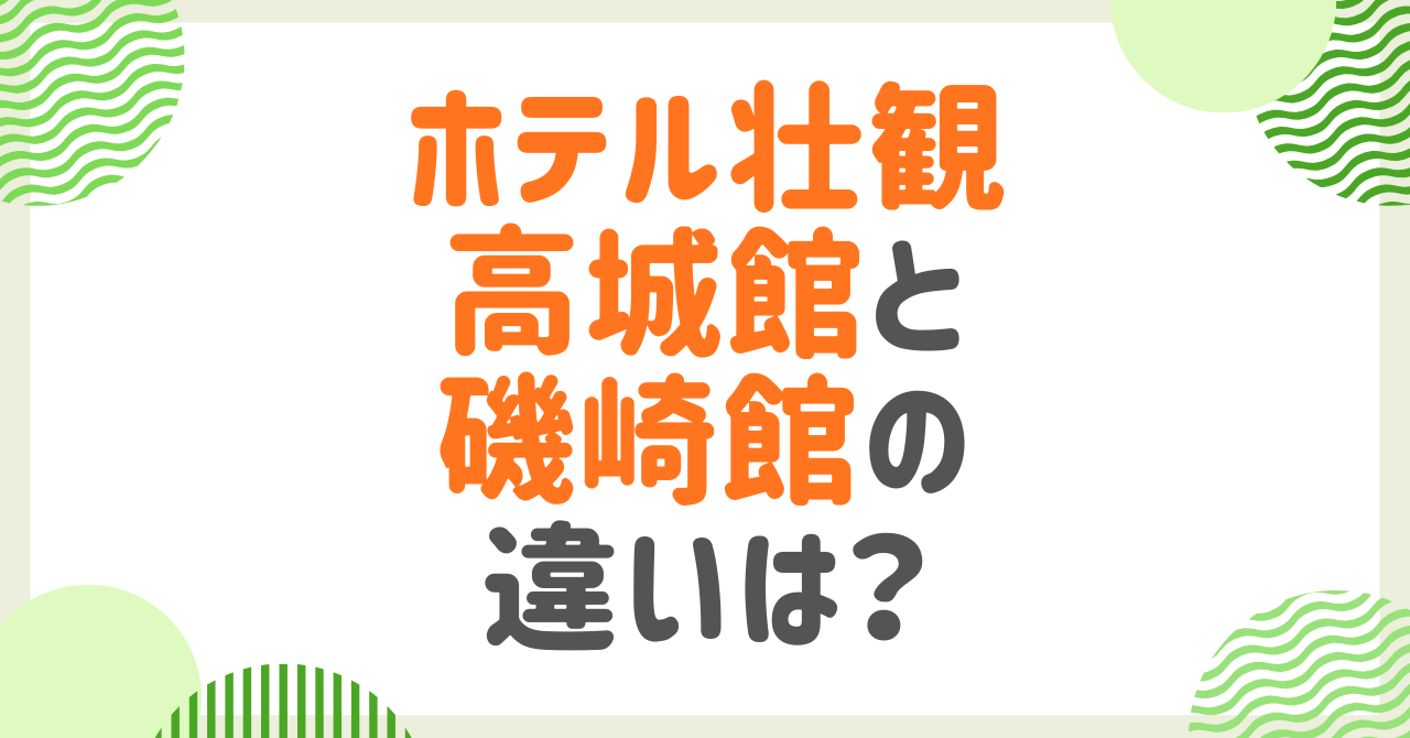 ホテル壮観の高城館と磯崎館の違いは？ 口コミ、部屋、バイキングなど徹底比較