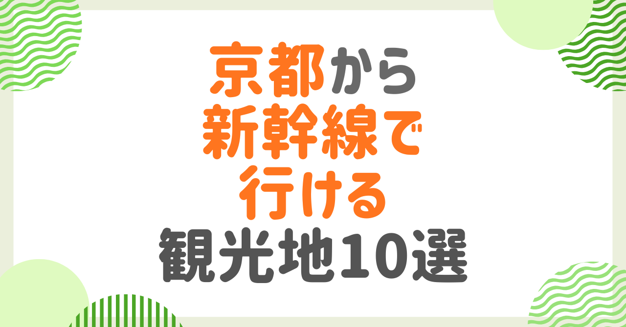 京都から新幹線で行ける観光地10選！日帰り〜宿泊まで所要時間別に紹介