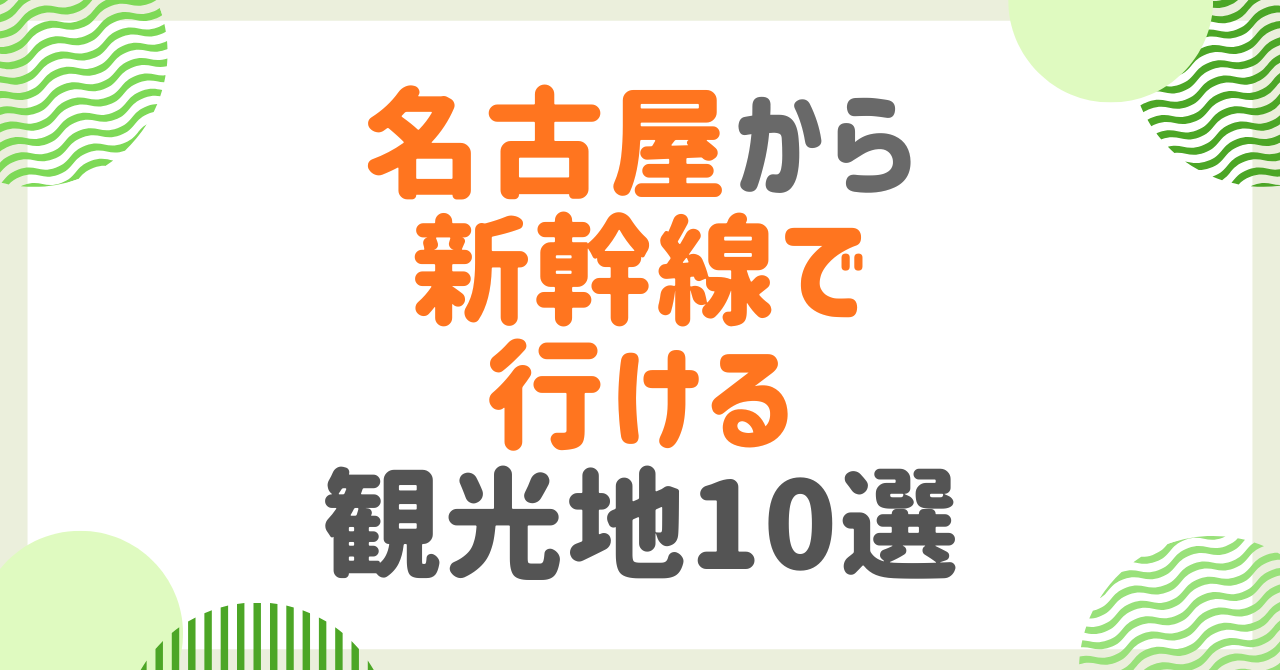 名古屋から新幹線で行ける観光地完全ガイド！おすすめスポット10選