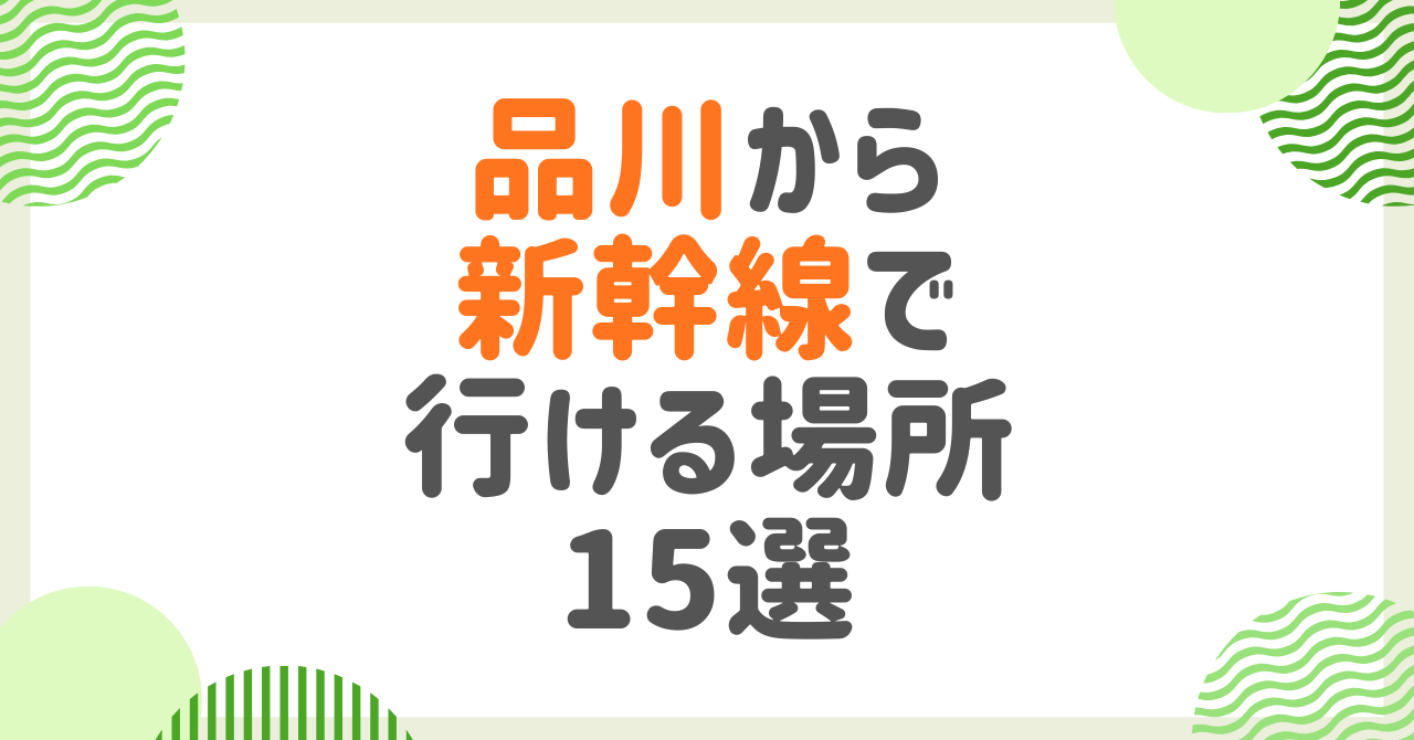 品川から新幹線で行ける場所15選！所要時間別に日帰り〜宿泊まで観光地を完全ガイド