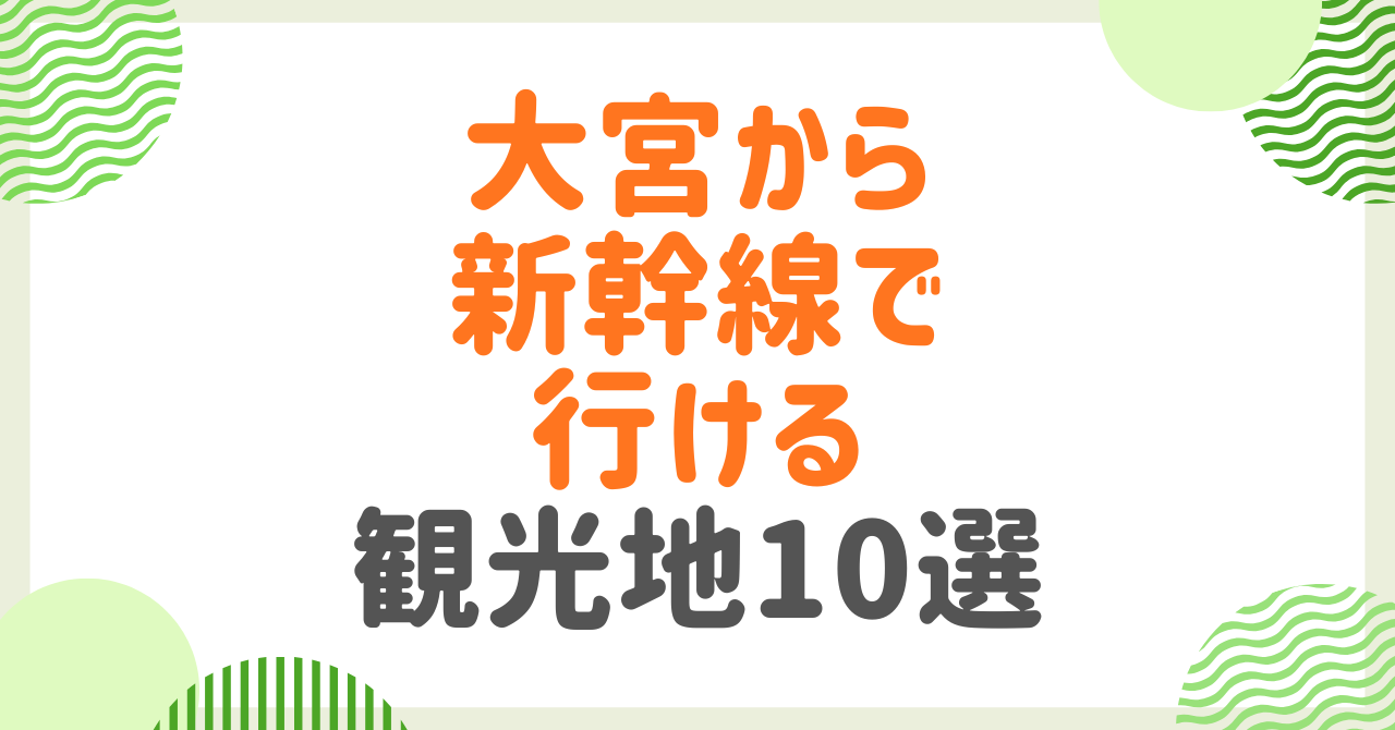 大宮から新幹線で行ける観光地10選！所要時間別おすすめスポット完全ガイド