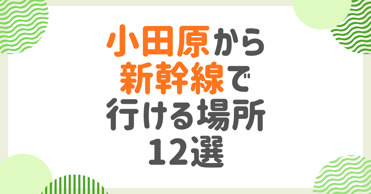 小田原から新幹線で行ける場所12選！日帰り〜宿泊まで所要時間別に紹介