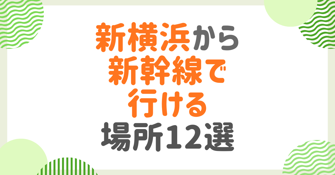 新横浜から新幹線で行ける場所12選！日帰りOK～週末旅行まで所要時間別に観光地を紹介
