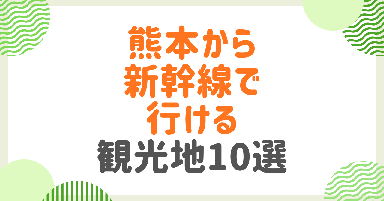 熊本から新幹線で行ける観光地10選！所要時間・目的別おすすめスポット完全ガイド