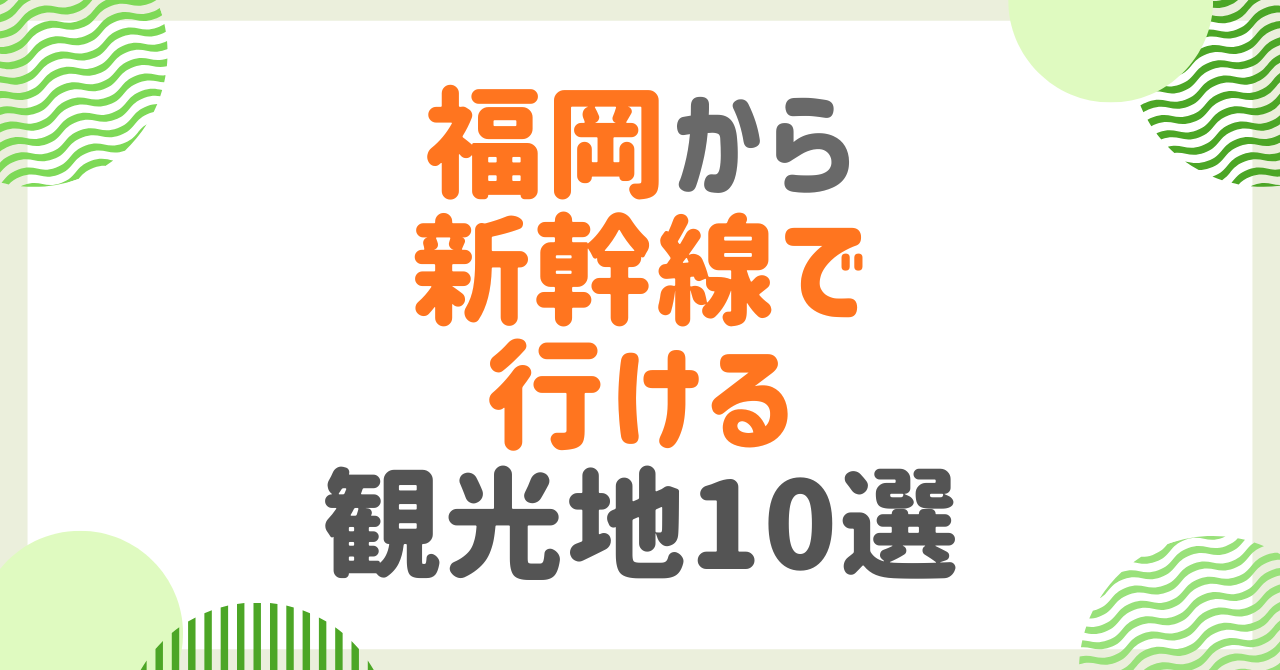 福岡から新幹線で行ける観光地10選！所要時間・目的別に厳選【2026年最新】